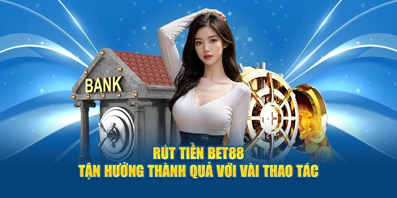 Hướng dẫn 4 bước rút tiền BET88 chi tiết rõ ràng cho hội viên